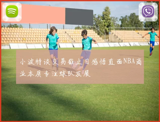 小波特谈交易截止日感悟直面NBA商业本质专注球队发展