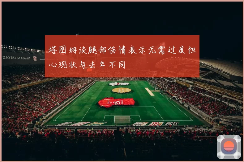塔图姆谈腿部伤情表示无需过度担心现状与去年不同