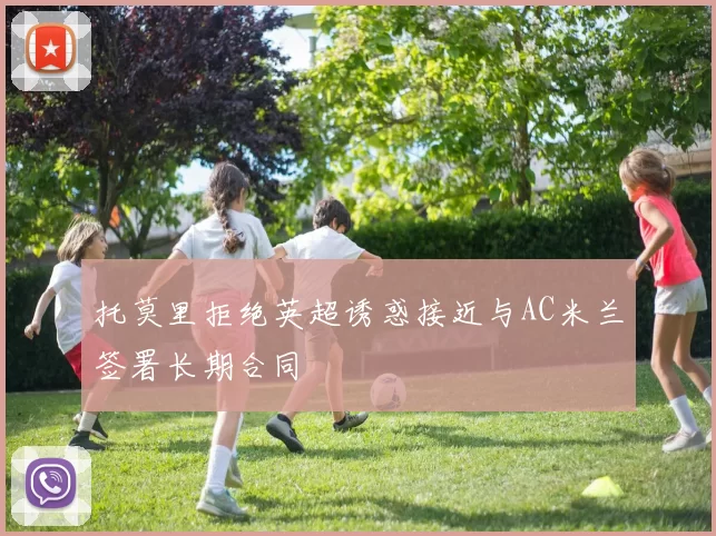 托莫里拒绝英超诱惑接近与AC米兰签署长期合同