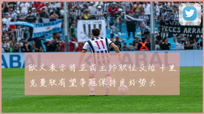 欧文表示将正式主帅职位交给卡里克曼联有望争冠保持良好势头