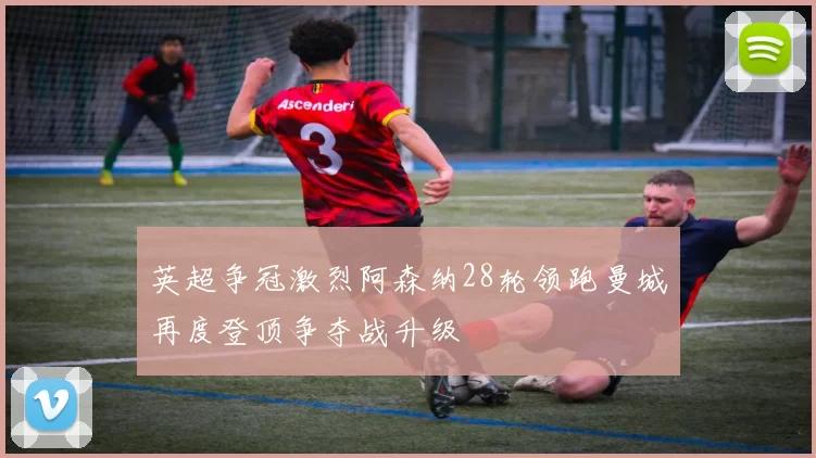 英超争冠激烈阿森纳28轮领跑曼城再度登顶争夺战升级