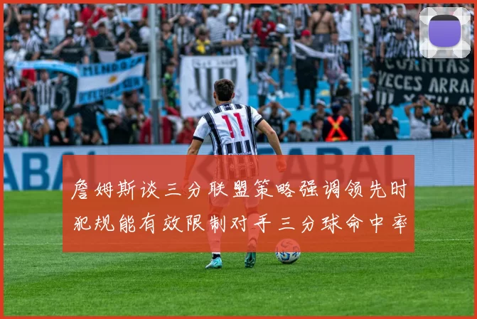 詹姆斯谈三分联盟策略强调领先时犯规能有效限制对手三分球命中率