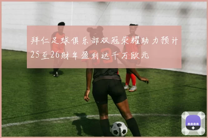 拜仁足球俱乐部双冠荣耀助力预计25至26财年盈利达千万欧元