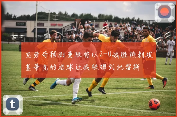 克劳奇预测曼联将以2-0战胜热刺埃基蒂克的进球让我联想到托雷斯