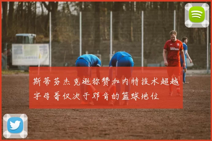 斯蒂芬杰克逊称赞加内特技术超越字母哥仅次于邓肯的篮球地位