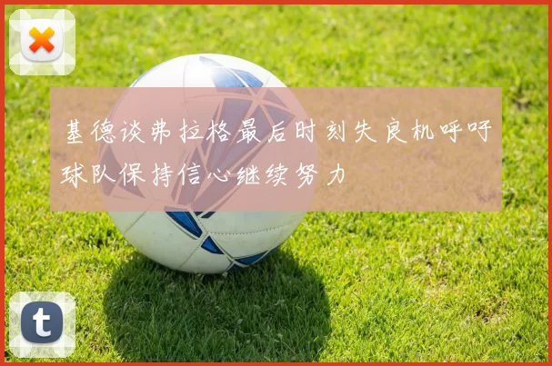 基德谈弗拉格最后时刻失良机呼吁球队保持信心继续努力
