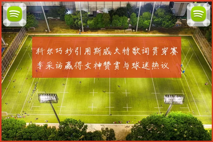 科尔巧妙引用斯威夫特歌词贯穿赛季采访赢得女神赞赏与球迷热议