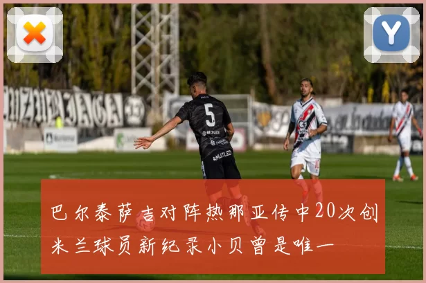 巴尔泰萨吉对阵热那亚传中20次创米兰球员新纪录小贝曾是唯一