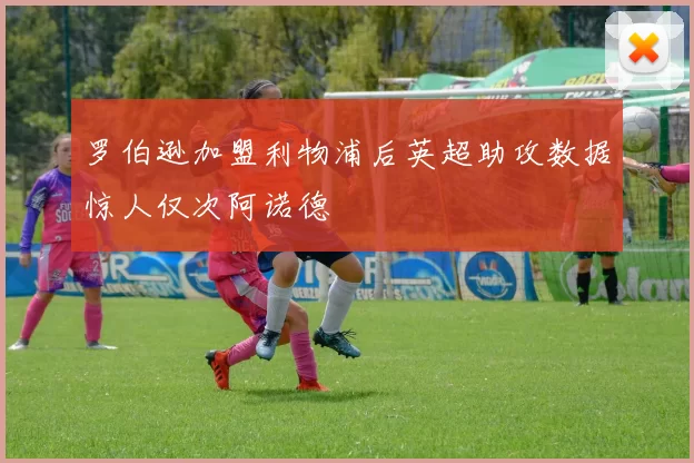 罗伯逊加盟利物浦后英超助攻数据惊人仅次阿诺德
