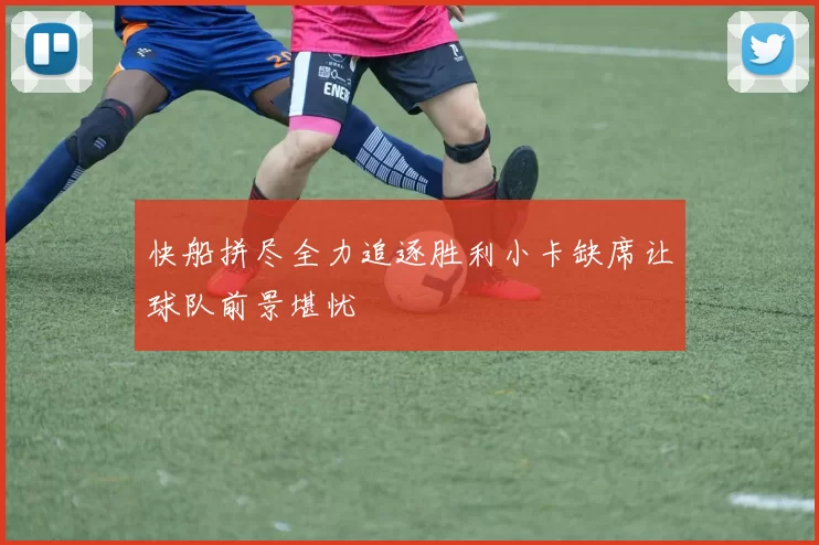 快船拼尽全力追逐胜利小卡缺席让球队前景堪忧