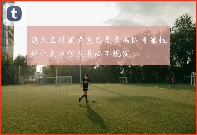 德天空报道卢克巴夏季离队可能性拜仁关注但交易尚不现实