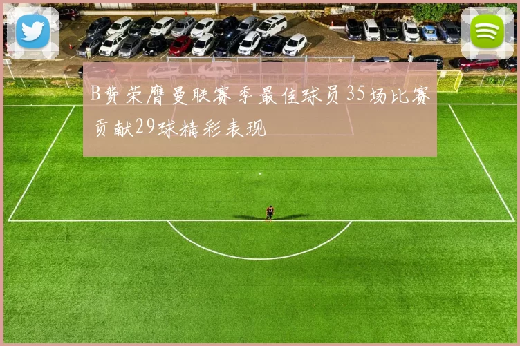 B费荣膺曼联赛季最佳球员35场比赛贡献29球精彩表现