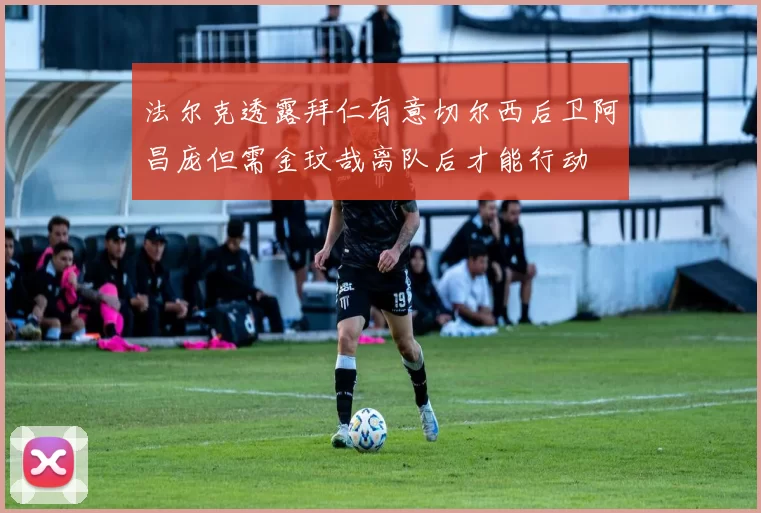 法尔克透露拜仁有意切尔西后卫阿昌庞但需金玟哉离队后才能行动