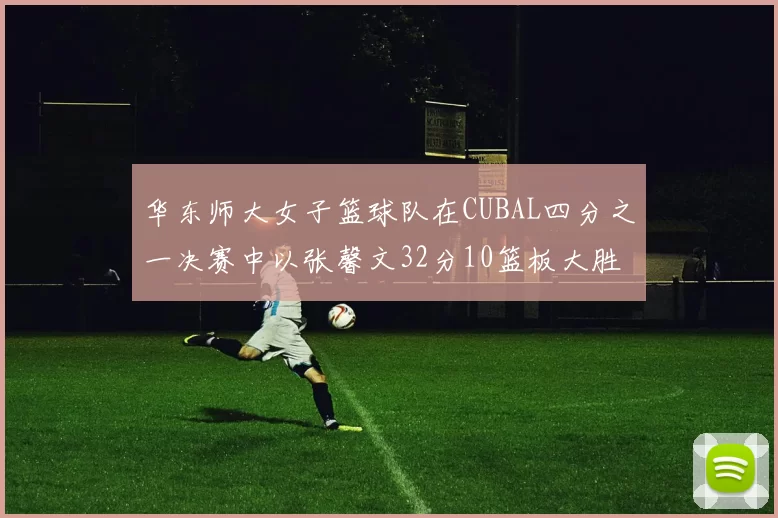 华东师大女子篮球队在CUBAL四分之一决赛中以张馨文32分10篮板大胜南昌大学