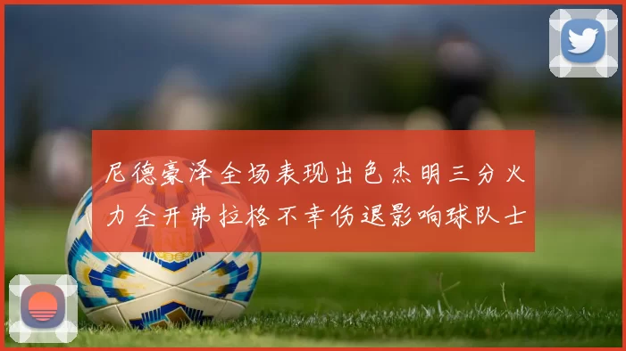 尼德豪泽全场表现出色杰明三分火力全开弗拉格不幸伤退影响球队士气