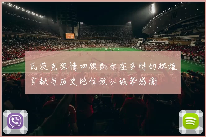 瓦茨克深情回顾凯尔在多特的辉煌贡献与历史地位致以诚挚感谢