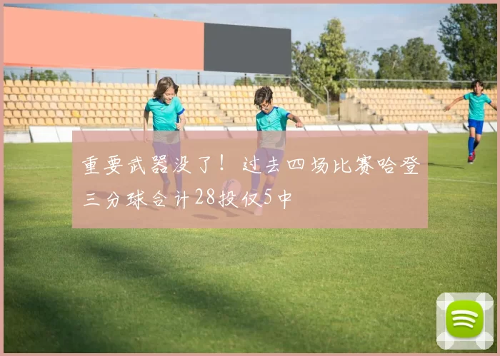 重要武器没了！过去四场比赛哈登三分球合计28投仅5中