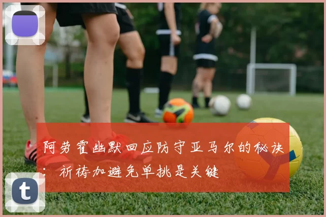 阿劳霍幽默回应防守亚马尔的秘诀：祈祷加避免单挑是关键