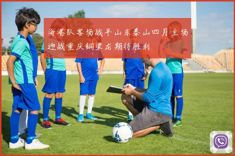海港队客场战平山东泰山四月主场迎战重庆铜梁龙期待胜利