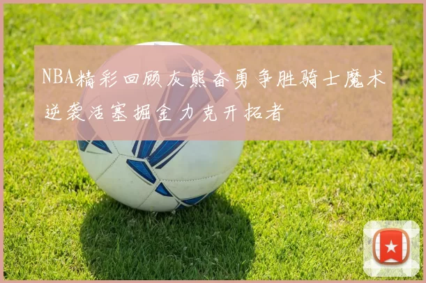 NBA精彩回顾灰熊奋勇争胜骑士魔术逆袭活塞掘金力克开拓者