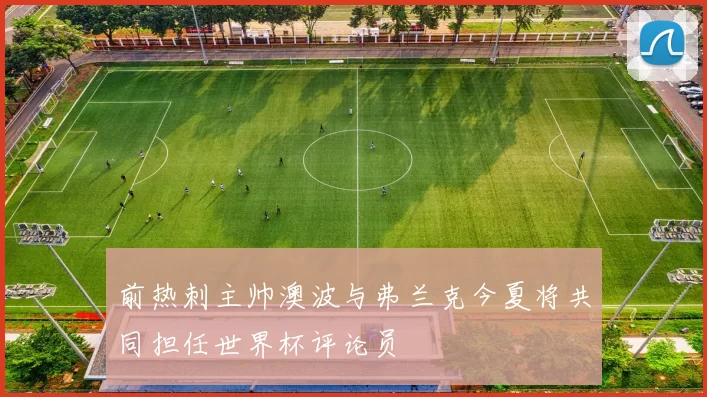 前热刺主帅澳波与弗兰克今夏将共同担任世界杯评论员