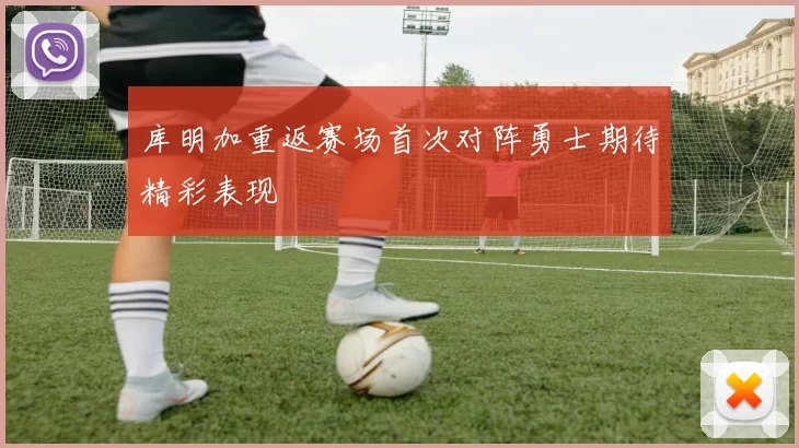 库明加重返赛场首次对阵勇士期待精彩表现