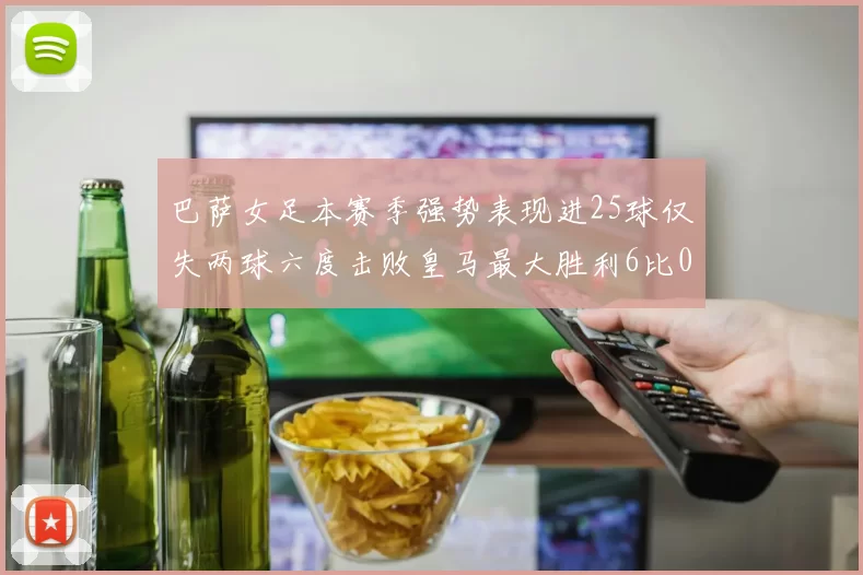 巴萨女足本赛季强势表现进25球仅失两球六度击败皇马最大胜利6比0