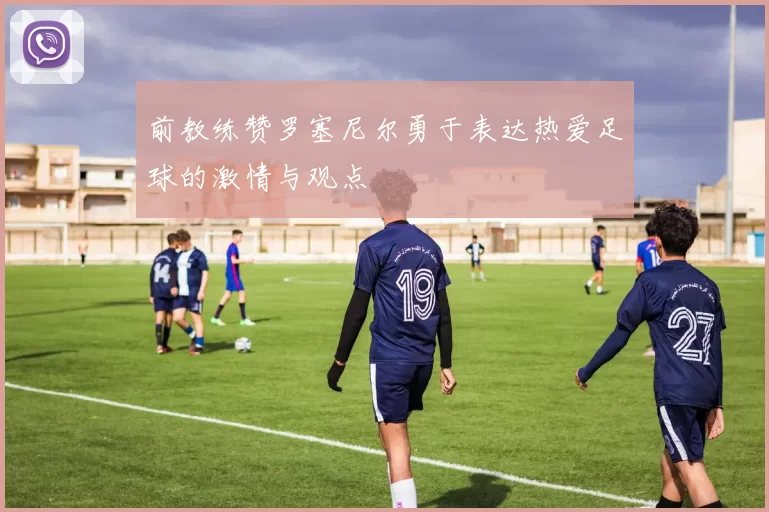 前教练赞罗塞尼尔勇于表达热爱足球的激情与观点