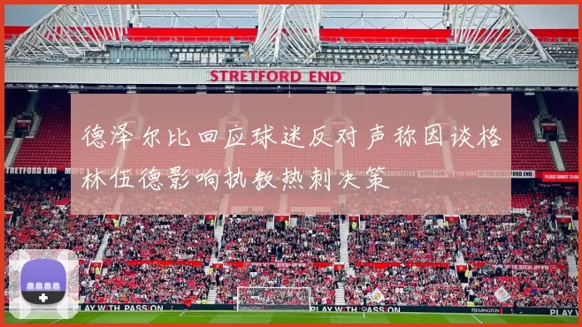 德泽尔比回应球迷反对声称因谈格林伍德影响执教热刺决策