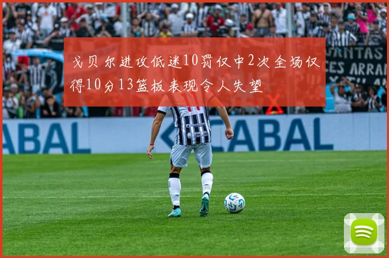 戈贝尔进攻低迷10罚仅中2次全场仅得10分13篮板表现令人失望