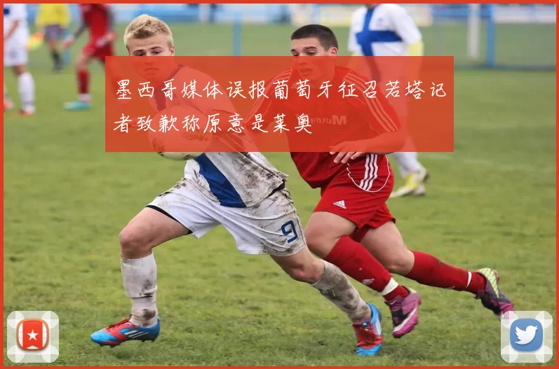 墨西哥媒体误报葡萄牙征召若塔记者致歉称原意是莱奥