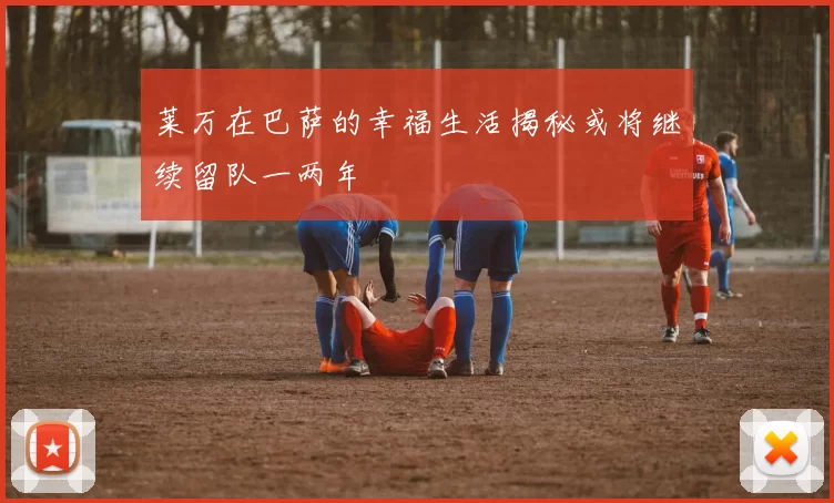 莱万在巴萨的幸福生活揭秘或将继续留队一两年