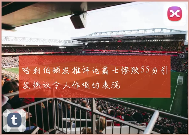 哈利伯顿发推评论爵士惨败55分引发热议令人作呕的表现