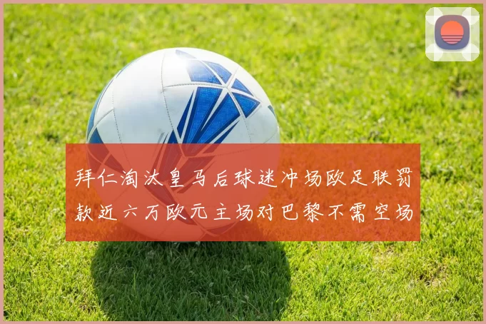 拜仁淘汰皇马后球迷冲场欧足联罚款近六万欧元主场对巴黎不需空场