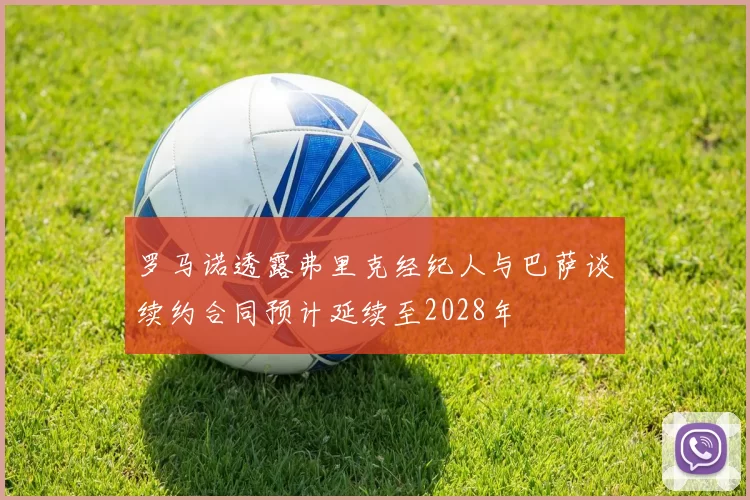 罗马诺透露弗里克经纪人与巴萨谈续约合同预计延续至2028年