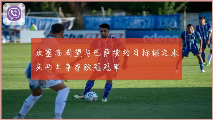 坎塞洛渴望与巴萨续约目标锁定未来两年争夺欧冠冠军