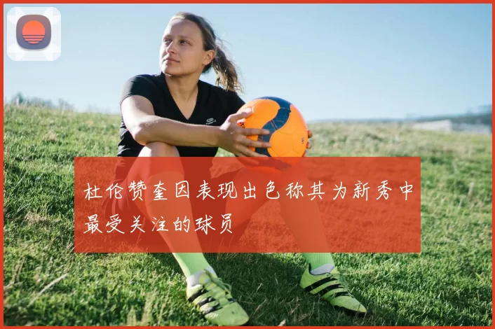 杜伦赞奎因表现出色称其为新秀中最受关注的球员