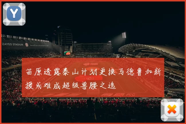苗原透露泰山计划更换马德鲁加新援或难成超级兽腰之选